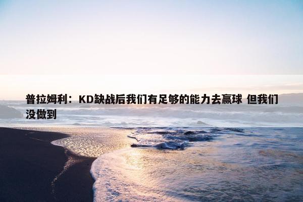 普拉姆利：KD缺战后我们有足够的能力去赢球 但我们没做到