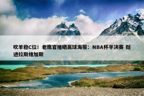 吹羊稳C位！老鹰官推晒赢球海报：NBA杯半决赛 挺进拉斯维加斯