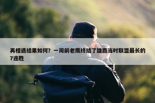 再相遇结果如何？一周前老鹰终结了雄鹿当时联盟最长的7连胜