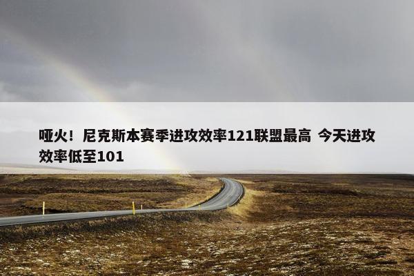 哑火！尼克斯本赛季进攻效率121联盟最高 今天进攻效率低至101