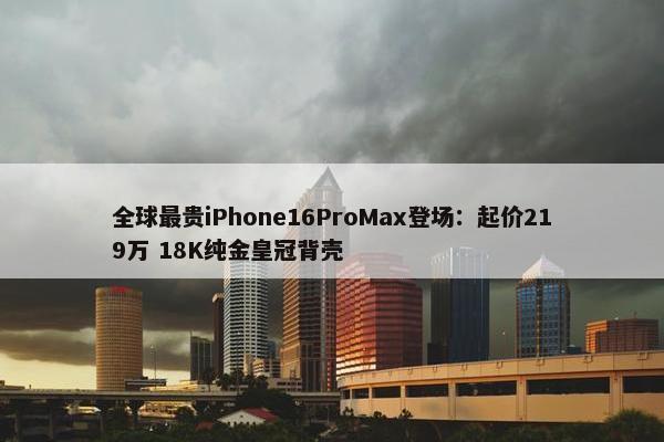 全球最贵iPhone16ProMax登场：起价219万 18K纯金皇冠背壳