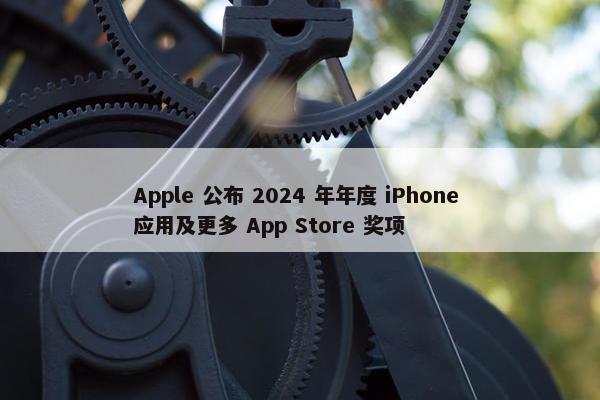 Apple 公布 2024 年年度 iPhone 应用及更多 App Store 奖项