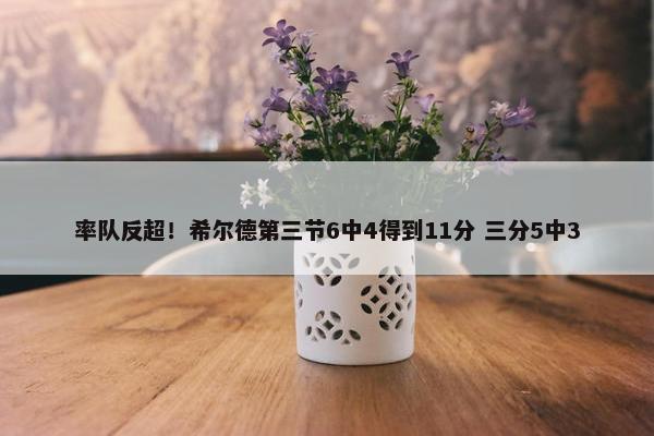 率队反超！希尔德第三节6中4得到11分 三分5中3