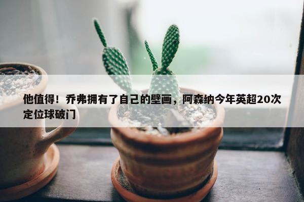 他值得！乔弗拥有了自己的壁画，阿森纳今年英超20次定位球破门