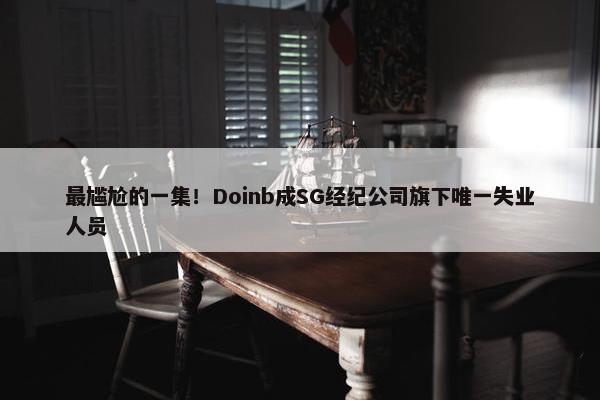 最尴尬的一集！Doinb成SG经纪公司旗下唯一失业人员