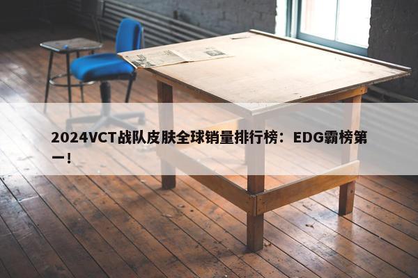 2024VCT战队皮肤全球销量排行榜：EDG霸榜第一！