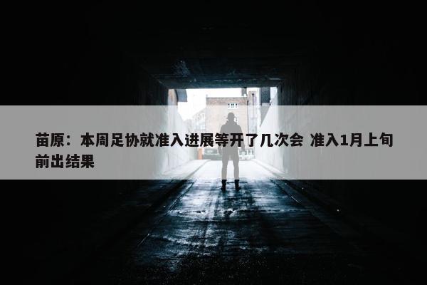 苗原：本周足协就准入进展等开了几次会 准入1月上旬前出结果