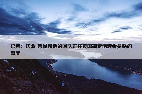 记者：迭戈-莱昂和他的团队正在英国敲定他转会曼联的事宜