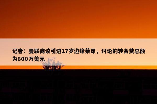 记者：曼联商谈引进17岁边锋莱昂，讨论的转会费总额为800万美元