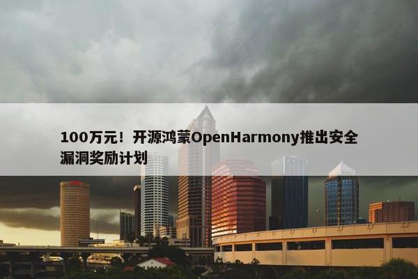 100万元！开源鸿蒙OpenHarmony推出安全漏洞奖励计划