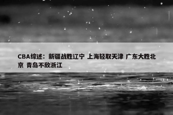 CBA综述：新疆战胜辽宁 上海轻取天津 广东大胜北京 青岛不敌浙江