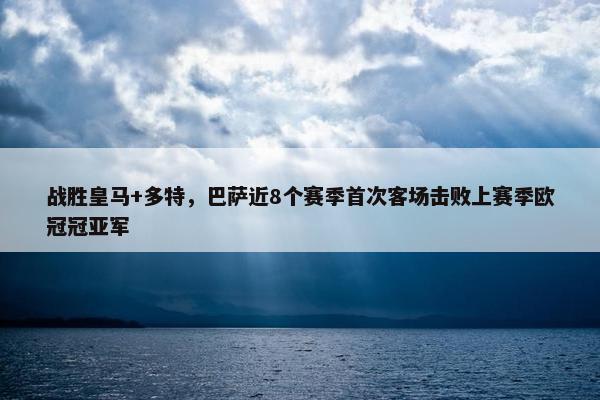 战胜皇马+多特，巴萨近8个赛季首次客场击败上赛季欧冠冠亚军