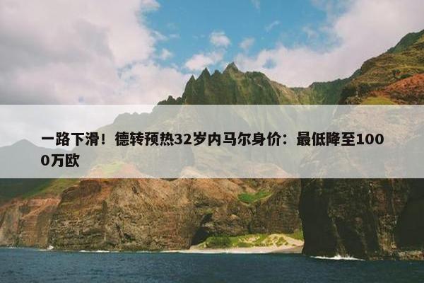 一路下滑！德转预热32岁内马尔身价：最低降至1000万欧