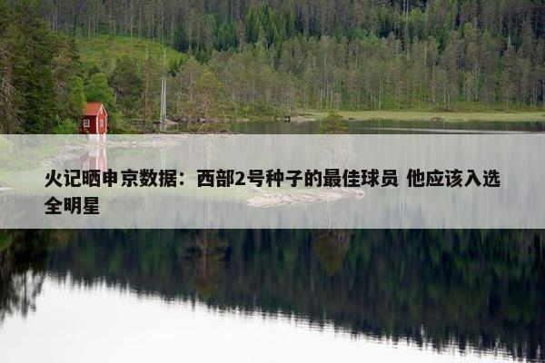 火记晒申京数据：西部2号种子的最佳球员 他应该入选全明星