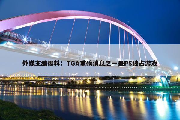 外媒主编爆料：TGA重磅消息之一是PS独占游戏