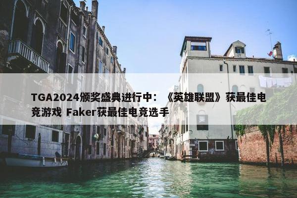 TGA2024颁奖盛典进行中：《英雄联盟》获最佳电竞游戏 Faker获最佳电竞选手