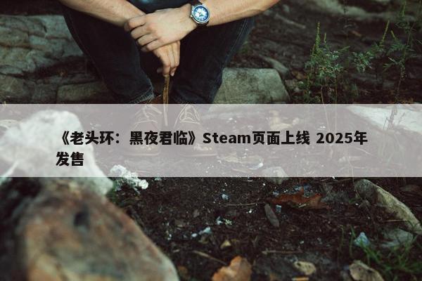 《老头环：黑夜君临》Steam页面上线 2025年发售