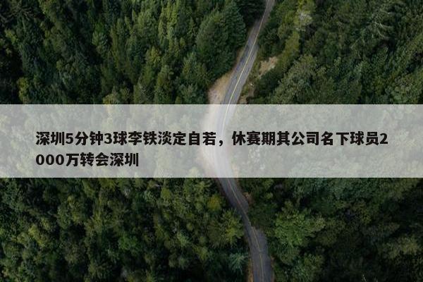 深圳5分钟3球李铁淡定自若，休赛期其公司名下球员2000万转会深圳