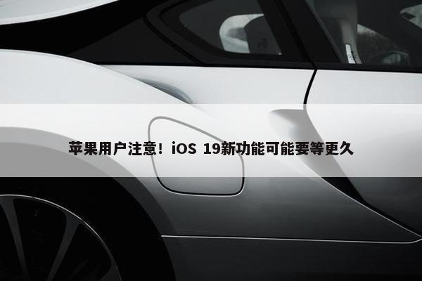 苹果用户注意！iOS 19新功能可能要等更久