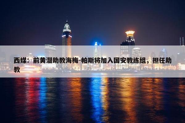 西媒：前黄潜助教海梅-帕斯将加入国安教练组，担任助教