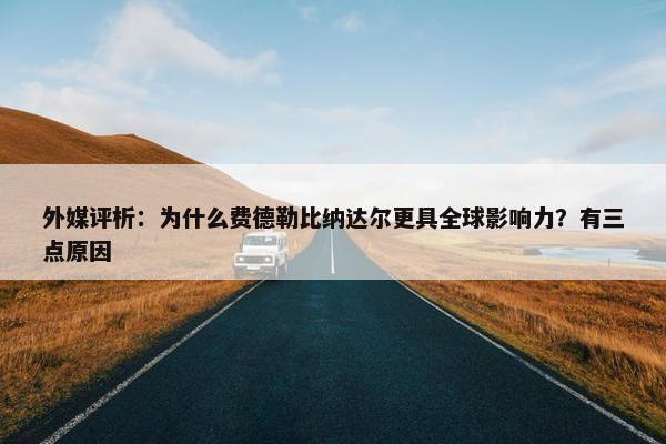 外媒评析：为什么费德勒比纳达尔更具全球影响力？有三点原因