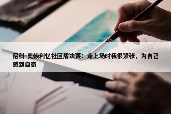 尼科-奥赖利忆社区盾决赛：走上场时我很紧张，为自己感到自豪