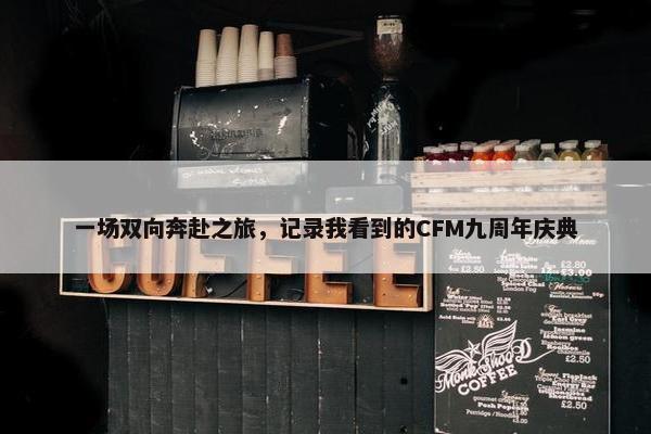 一场双向奔赴之旅，记录我看到的CFM九周年庆典