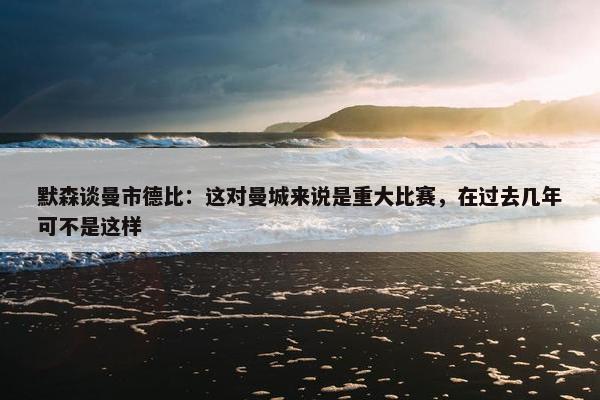 默森谈曼市德比：这对曼城来说是重大比赛，在过去几年可不是这样