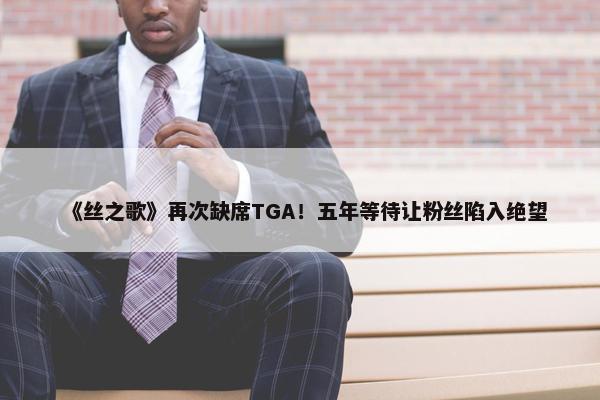 《丝之歌》再次缺席TGA！五年等待让粉丝陷入绝望