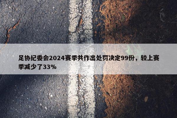 足协纪委会2024赛季共作出处罚决定99份，较上赛季减少了33%