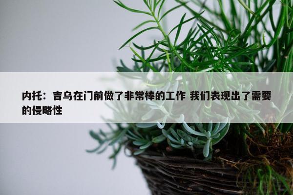 内托：吉乌在门前做了非常棒的工作 我们表现出了需要的侵略性