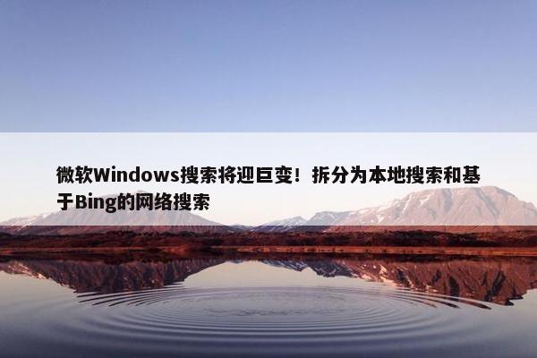 微软Windows搜索将迎巨变！拆分为本地搜索和基于Bing的网络搜索