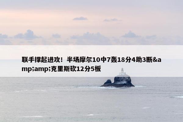 联手撑起进攻！半场摩尔10中7轰18分4助3断&amp;克里斯砍12分5板