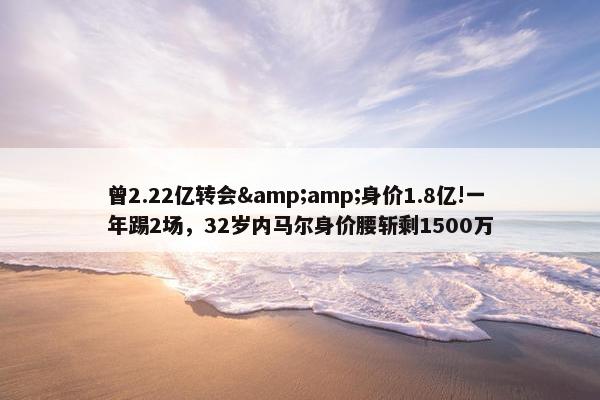 曾2.22亿转会&amp;身价1.8亿!一年踢2场，32岁内马尔身价腰斩剩1500万