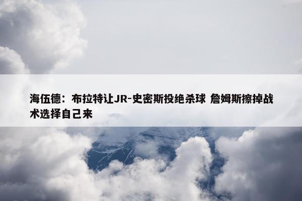 海伍德：布拉特让JR-史密斯投绝杀球 詹姆斯擦掉战术选择自己来