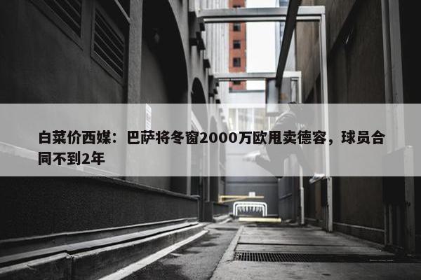 白菜价西媒：巴萨将冬窗2000万欧甩卖德容，球员合同不到2年