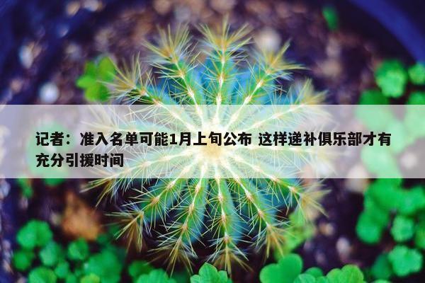 记者：准入名单可能1月上旬公布 这样递补俱乐部才有充分引援时间