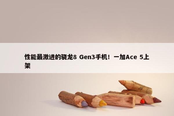 性能最激进的骁龙8 Gen3手机！一加Ace 5上架