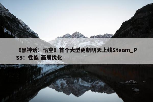 《黑神话：悟空》首个大型更新明天上线Steam_PS5：性能 画质优化