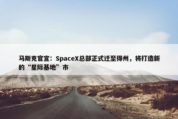 马斯克官宣：SpaceX总部正式迁至得州，将打造新的“星际基地”市