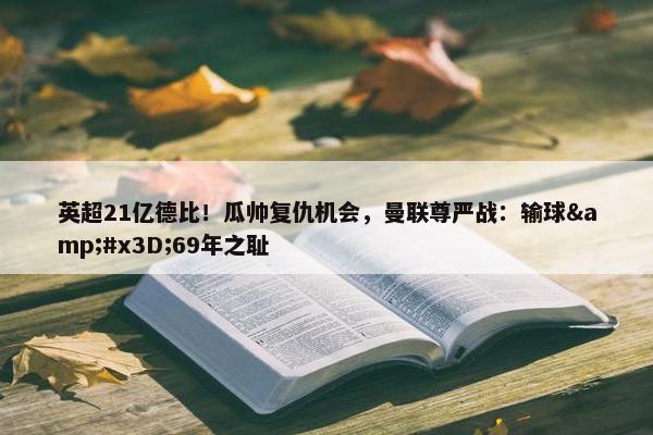 英超21亿德比！瓜帅复仇机会，曼联尊严战：输球&#x3D;69年之耻