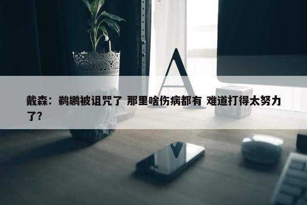 戴森：鹈鹕被诅咒了 那里啥伤病都有 难道打得太努力了？