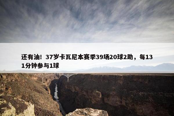 还有油！37岁卡瓦尼本赛季39场20球2助，每131分钟参与1球