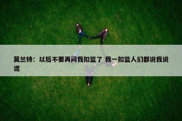 莫兰特：以后不要再问我扣篮了 我一扣篮人们都说我说谎