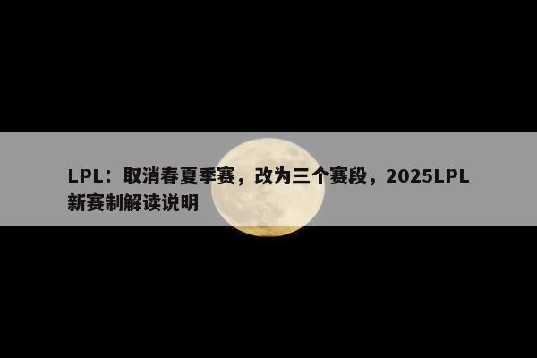 LPL：取消春夏季赛，改为三个赛段，2025LPL新赛制解读说明