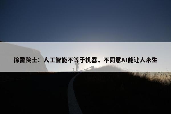 徐雷院士：人工智能不等于机器，不同意AI能让人永生