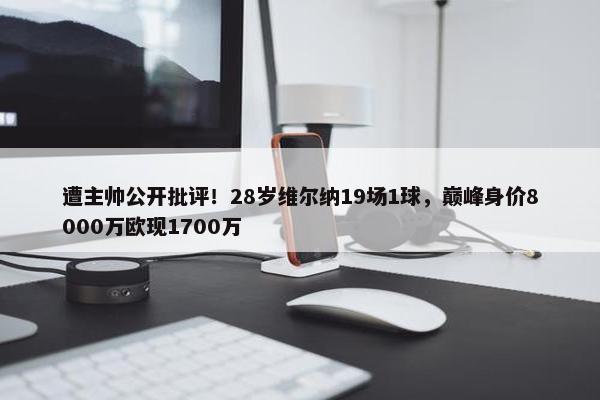 遭主帅公开批评！28岁维尔纳19场1球，巅峰身价8000万欧现1700万