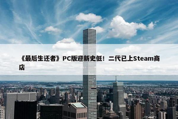 《最后生还者》PC版迎新史低！二代已上Steam商店