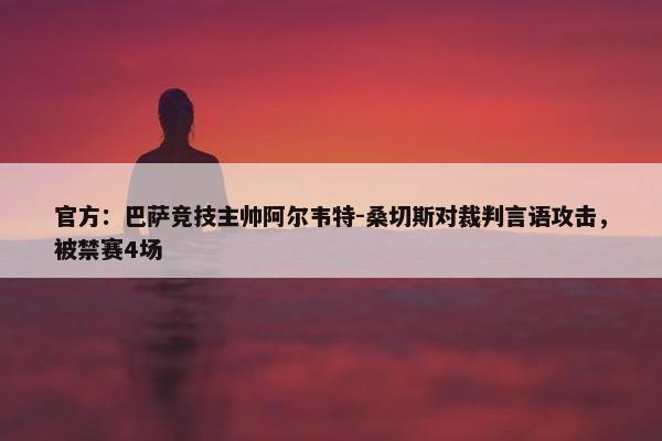 官方：巴萨竞技主帅阿尔韦特-桑切斯对裁判言语攻击，被禁赛4场