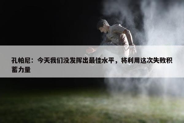 孔帕尼：今天我们没发挥出最佳水平，将利用这次失败积蓄力量